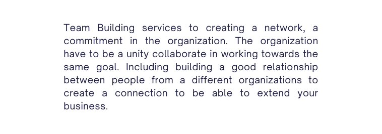 Team Building services to creating a network a commitment in the organization The organization have to be a unity collaborate in working towards the same goal Including building a good relationship between people from a different organizations to create a connection to be able to extend your business
